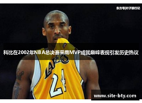 科比在2002年NBA总决赛荣膺MVP成就巅峰表现引发历史热议