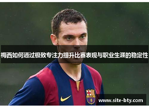 梅西如何通过极致专注力提升比赛表现与职业生涯的稳定性