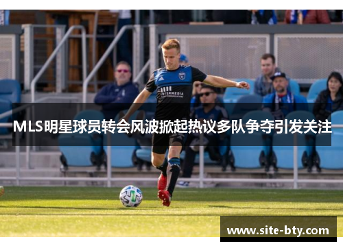 MLS明星球员转会风波掀起热议多队争夺引发关注