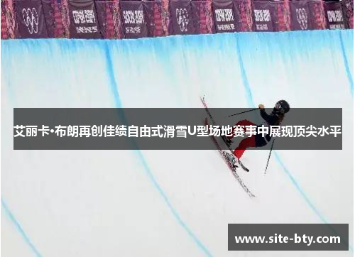 艾丽卡·布朗再创佳绩自由式滑雪U型场地赛事中展现顶尖水平