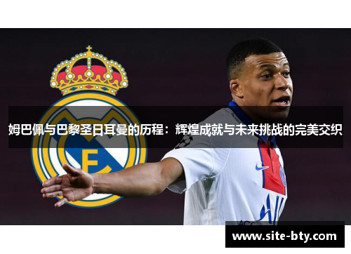 姆巴佩与巴黎圣日耳曼的历程：辉煌成就与未来挑战的完美交织