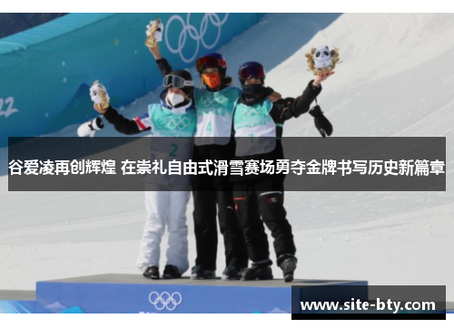 谷爱凌再创辉煌 在崇礼自由式滑雪赛场勇夺金牌书写历史新篇章