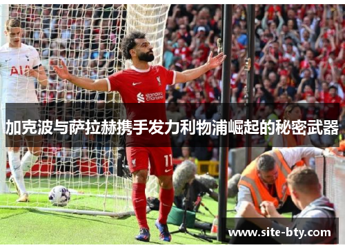 加克波与萨拉赫携手发力利物浦崛起的秘密武器