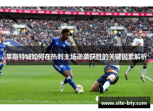 莱斯特城如何在热刺主场逆袭获胜的关键因素解析