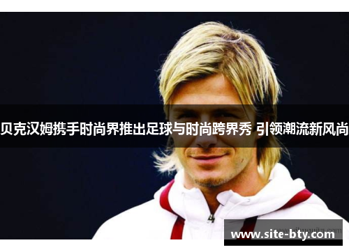 贝克汉姆携手时尚界推出足球与时尚跨界秀 引领潮流新风尚