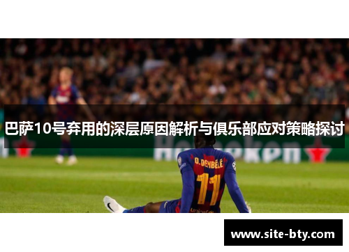 巴萨10号弃用的深层原因解析与俱乐部应对策略探讨
