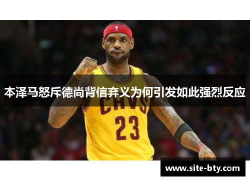本泽马怒斥德尚背信弃义为何引发如此强烈反应