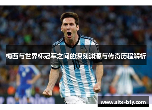 梅西与世界杯冠军之间的深刻渊源与传奇历程解析
