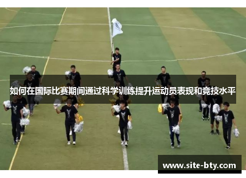 如何在国际比赛期间通过科学训练提升运动员表现和竞技水平