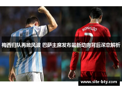 梅西归队再掀风波 巴萨主席发布最新动向背后深意解析