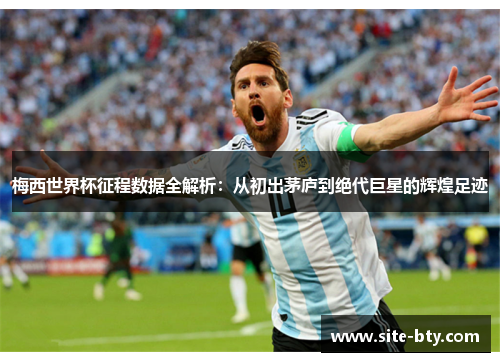 梅西世界杯征程数据全解析：从初出茅庐到绝代巨星的辉煌足迹
