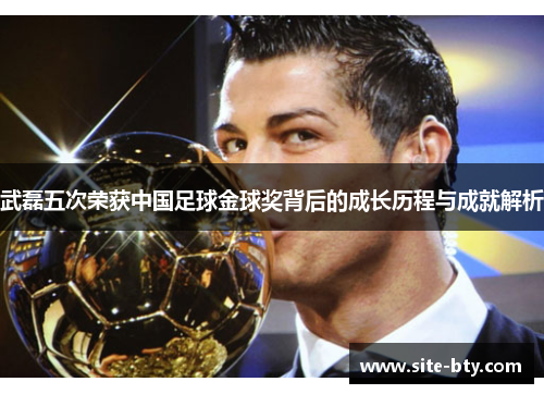武磊五次荣获中国足球金球奖背后的成长历程与成就解析