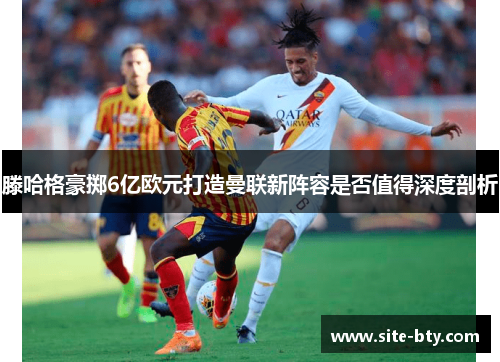 滕哈格豪掷6亿欧元打造曼联新阵容是否值得深度剖析
