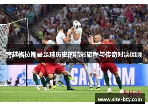 跨越格拉斯哥足球历史的精彩旅程与传奇对决回顾