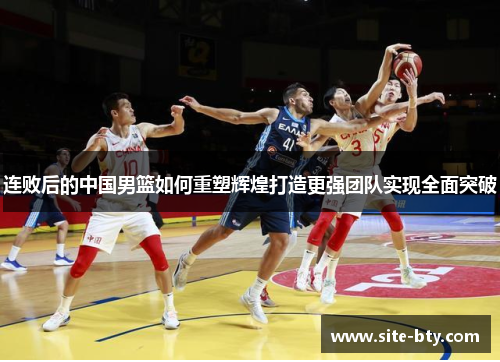 连败后的中国男篮如何重塑辉煌打造更强团队实现全面突破