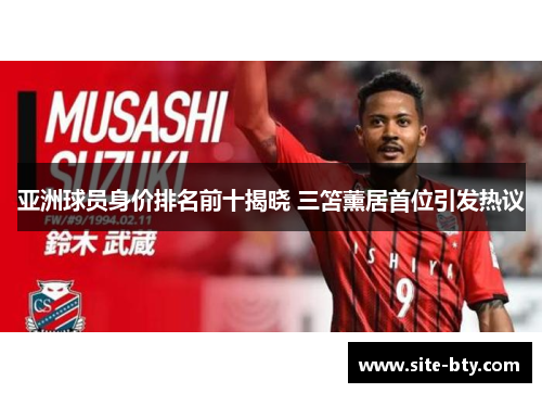 亚洲球员身价排名前十揭晓 三笘薰居首位引发热议