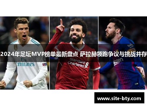 2024年足坛MVP榜单最新盘点 萨拉赫领跑争议与挑战并存