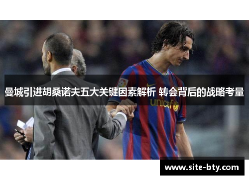 曼城引进胡桑诺夫五大关键因素解析 转会背后的战略考量