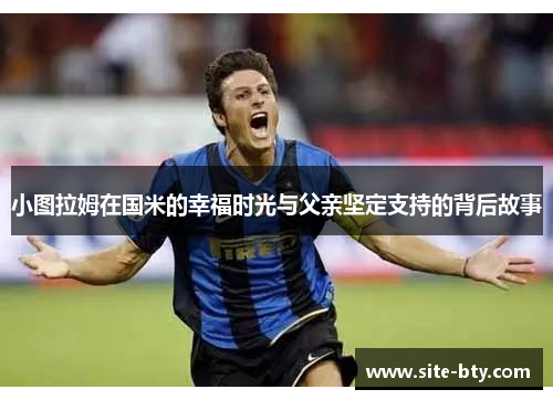 小图拉姆在国米的幸福时光与父亲坚定支持的背后故事