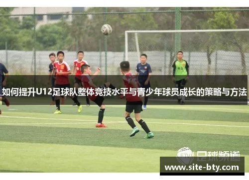 如何提升U12足球队整体竞技水平与青少年球员成长的策略与方法