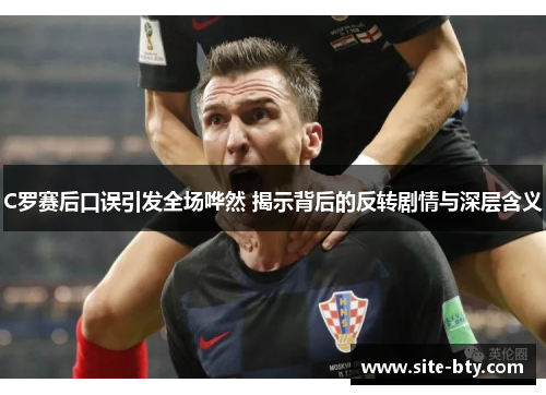 C罗赛后口误引发全场哗然 揭示背后的反转剧情与深层含义