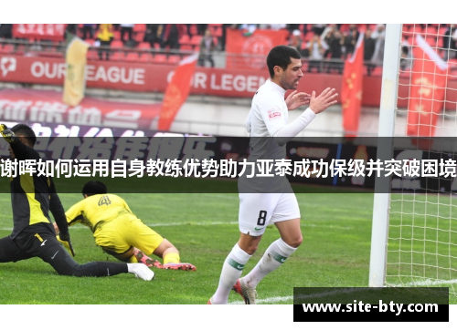 谢晖如何运用自身教练优势助力亚泰成功保级并突破困境