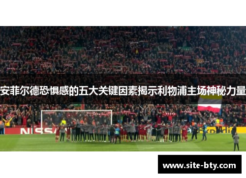 安菲尔德恐惧感的五大关键因素揭示利物浦主场神秘力量