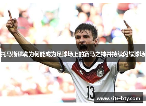 托马斯穆勒为何能成为足球场上的赛马之神并持续闪耀球场