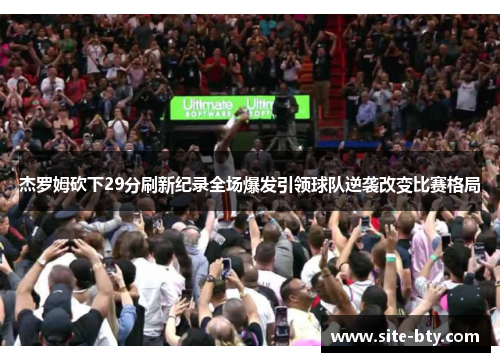 杰罗姆砍下29分刷新纪录全场爆发引领球队逆袭改变比赛格局