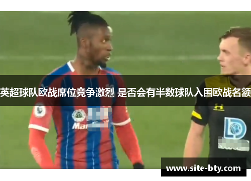 英超球队欧战席位竞争激烈 是否会有半数球队入围欧战名额