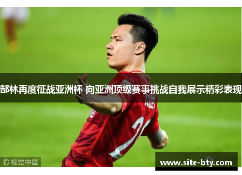郜林再度征战亚洲杯 向亚洲顶级赛事挑战自我展示精彩表现