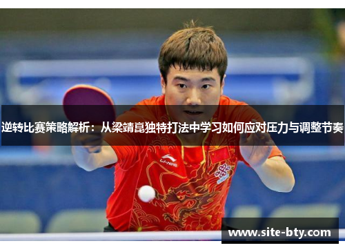 逆转比赛策略解析：从梁靖崑独特打法中学习如何应对压力与调整节奏