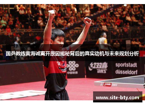 国乒教练黄海诚离开原因揭秘背后的真实动机与未来规划分析