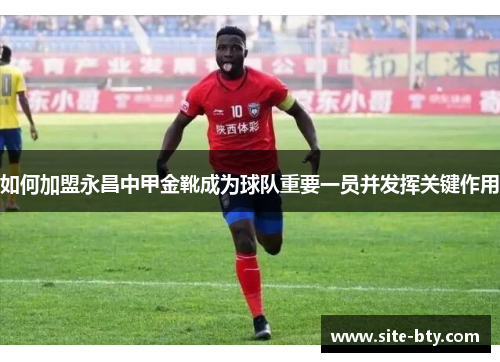 如何加盟永昌中甲金靴成为球队重要一员并发挥关键作用