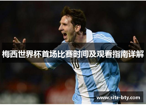 梅西世界杯首场比赛时间及观看指南详解