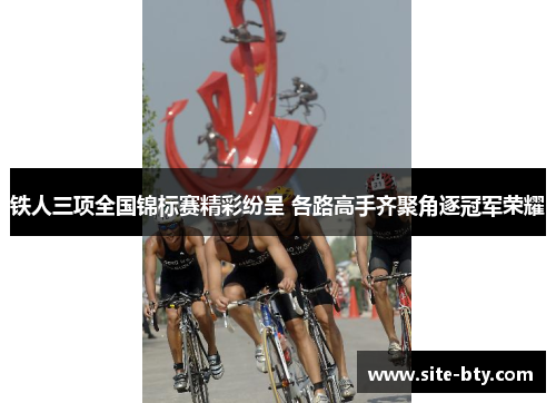铁人三项全国锦标赛精彩纷呈 各路高手齐聚角逐冠军荣耀