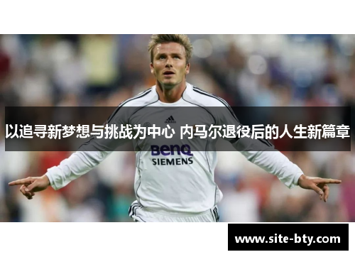 以追寻新梦想与挑战为中心 内马尔退役后的人生新篇章