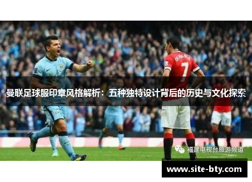 曼联足球服印章风格解析：五种独特设计背后的历史与文化探索