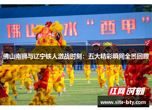 佛山南狮与辽宁铁人激战时刻：五大精彩瞬间全景回顾