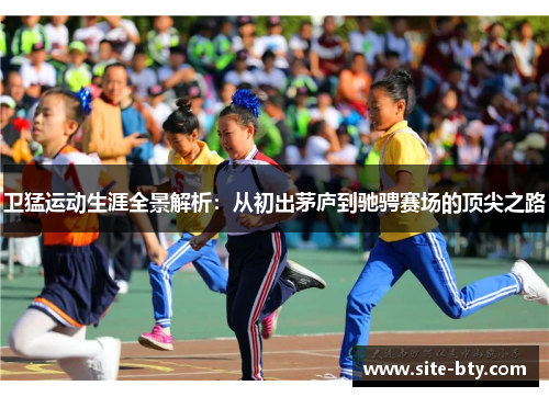 卫猛运动生涯全景解析：从初出茅庐到驰骋赛场的顶尖之路
