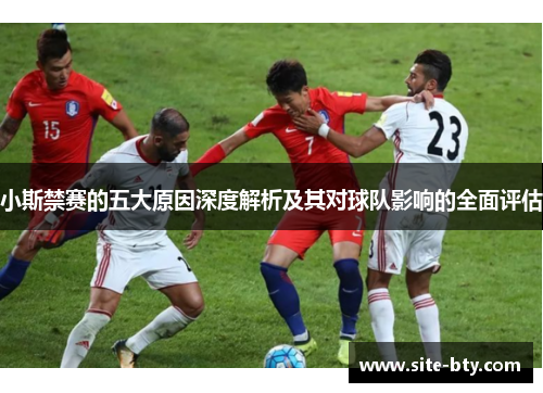 小斯禁赛的五大原因深度解析及其对球队影响的全面评估