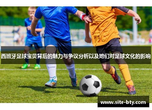 西班牙足球宝贝背后的魅力与争议分析以及她们对足球文化的影响