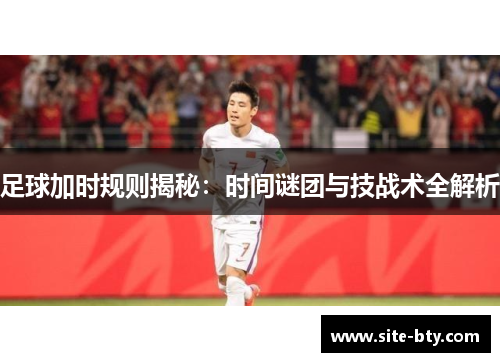足球加时规则揭秘：时间谜团与技战术全解析