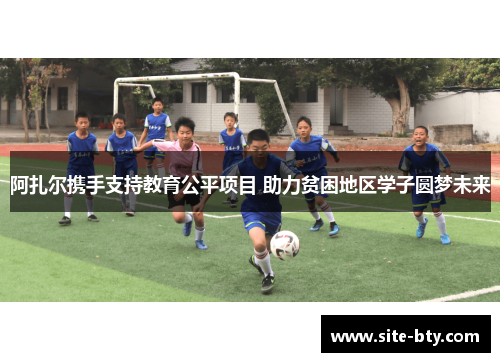 阿扎尔携手支持教育公平项目 助力贫困地区学子圆梦未来 阿扎尔携手支持教育公平项目 助力贫困地区学子圆梦未来