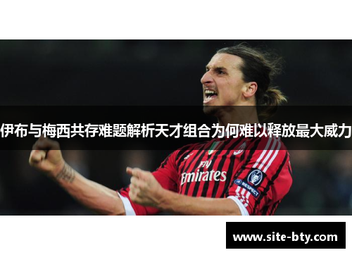 伊布与梅西共存难题解析天才组合为何难以释放最大威力