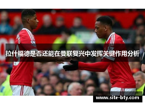 拉什福德是否还能在曼联复兴中发挥关键作用分析