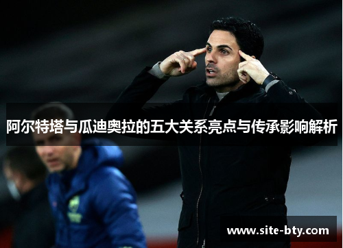 阿尔特塔与瓜迪奥拉的五大关系亮点与传承影响解析