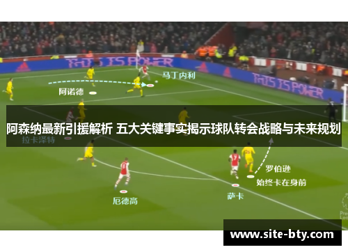阿森纳最新引援解析 五大关键事实揭示球队转会战略与未来规划