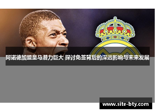 阿诺德加盟皇马潜力巨大 探讨免签背后的深远影响与未来发展