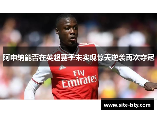 阿申纳能否在英超赛季末实现惊天逆袭再次夺冠